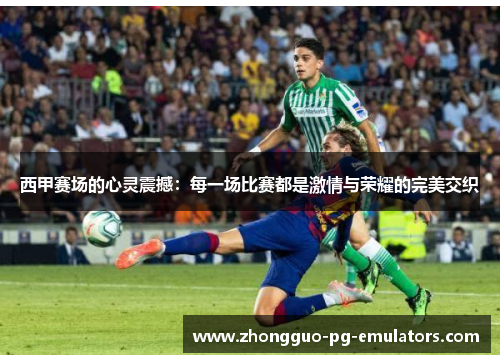 西甲赛场的心灵震撼：每一场比赛都是激情与荣耀的完美交织