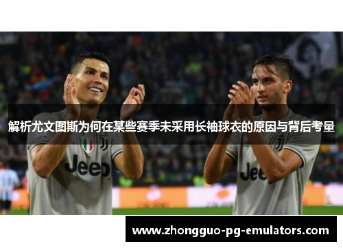 解析尤文图斯为何在某些赛季未采用长袖球衣的原因与背后考量