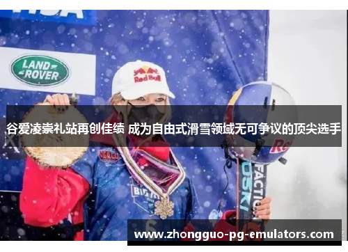 谷爱凌崇礼站再创佳绩 成为自由式滑雪领域无可争议的顶尖选手 谷爱凌崇礼站再创佳绩 成为自由式滑雪领域无可争议的顶尖选手