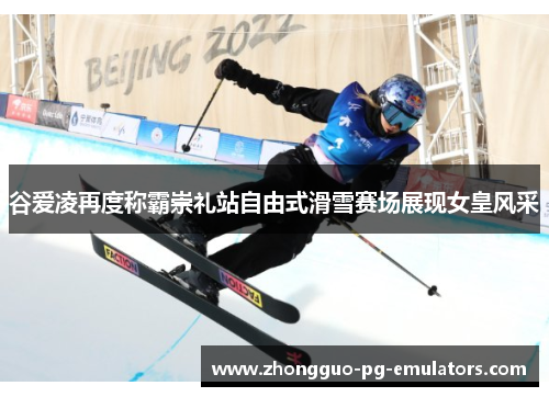 谷爱凌再度称霸崇礼站自由式滑雪赛场展现女皇风采 谷爱凌再度称霸崇礼站自由式滑雪赛场展现女皇风采