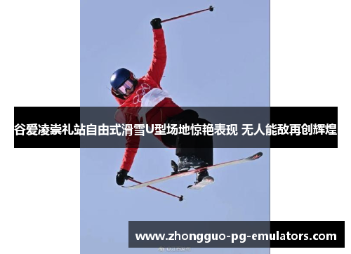 谷爱凌崇礼站自由式滑雪U型场地惊艳表现 无人能敌再创辉煌 谷爱凌崇礼站自由式滑雪U型场地惊艳表现 无人能敌再创辉煌