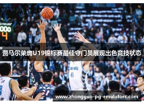 贾马尔荣膺U19锦标赛最佳守门员展现出色竞技状态 贾马尔荣膺U19锦标赛最佳守门员展现出色竞技状态