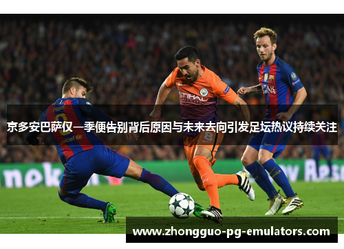 京多安巴萨仅一季便告别背后原因与未来去向引发足坛热议持续关注 京多安巴萨仅一季便告别背后原因与未来去向引发足坛热议持续关注