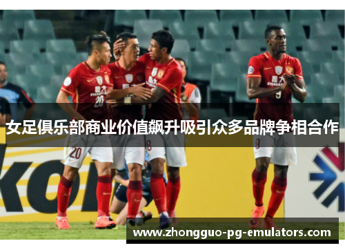 女足俱乐部商业价值飙升吸引众多品牌争相合作