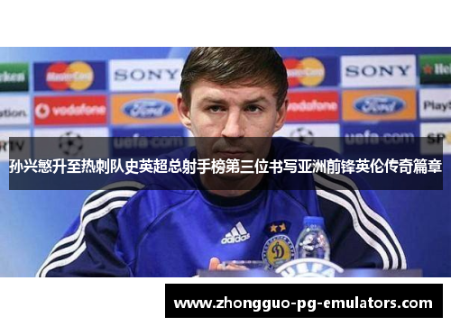 孙兴慜升至热刺队史英超总射手榜第三位书写亚洲前锋英伦传奇篇章