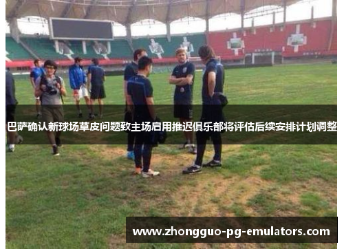 巴萨确认新球场草皮问题致主场启用推迟俱乐部将评估后续安排计划调整