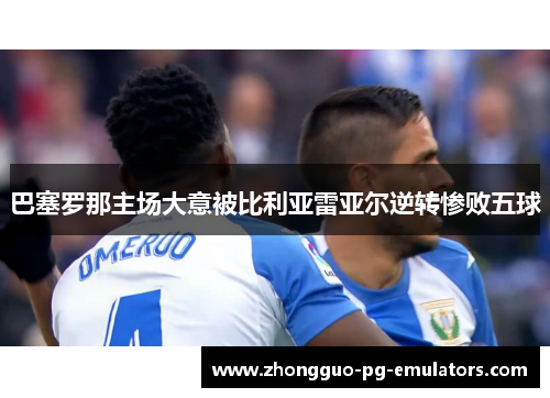 巴塞罗那主场大意被比利亚雷亚尔逆转惨败五球