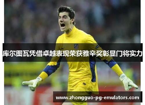 库尔图瓦凭借卓越表现荣获雅辛奖彰显门将实力