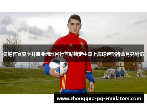 曼城官宣夏季开启亚洲巡回行首站锁定中国上海球迷期待蓝月亮到访 曼城官宣夏季开启亚洲巡回行首站锁定中国上海球迷期待蓝月亮到访