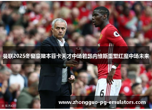 曼联2025冬窗豪赌本菲卡天才中场若昂内维斯重塑红魔中场未来 曼联2025冬窗豪赌本菲卡天才中场若昂内维斯重塑红魔中场未来