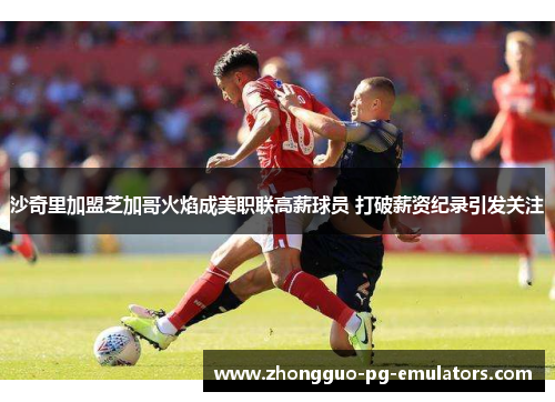 沙奇里加盟芝加哥火焰成美职联高薪球员 打破薪资纪录引发关注