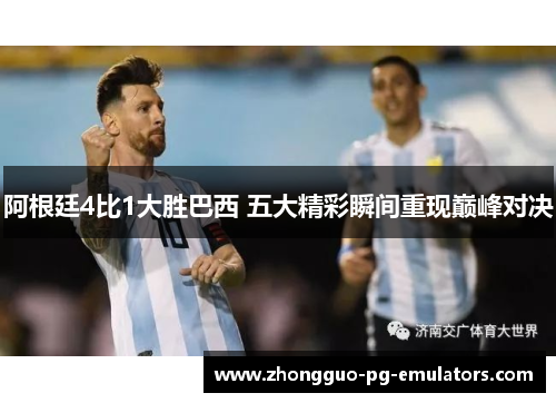 阿根廷4比1大胜巴西 五大精彩瞬间重现巅峰对决