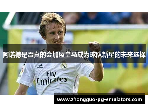 阿诺德是否真的会加盟皇马成为球队新星的未来选择 阿诺德是否真的会加盟皇马成为球队新星的未来选择