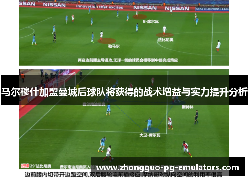 马尔穆什加盟曼城后球队将获得的战术增益与实力提升分析