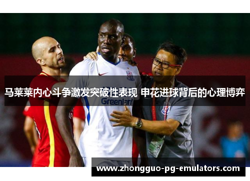 马莱莱内心斗争激发突破性表现 申花进球背后的心理博弈