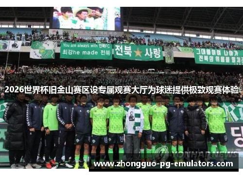 2026世界杯旧金山赛区设专属观赛大厅为球迷提供极致观赛体验