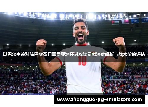 以巴尔韦德对阵巴黎圣日耳曼亚洲杯进攻端贡献深度解析与战术价值评估