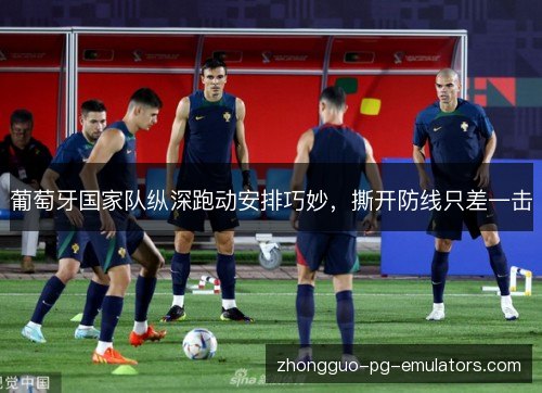 葡萄牙国家队纵深跑动安排巧妙,撕开防线只差一击 葡萄牙国家队纵深跑动安排巧妙,撕开防线只差一击