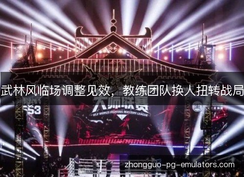 武林风临场调整见效,教练团队换人扭转战局 武林风临场调整见效,教练团队换人扭转战局