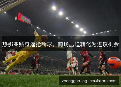 热那亚贴身逼抢断球,前场压迫转化为进攻机会 热那亚贴身逼抢断球,前场压迫转化为进攻机会