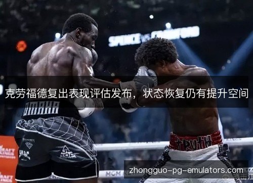 克劳福德复出表现评估发布,状态恢复仍有提升空间 克劳福德复出表现评估发布,状态恢复仍有提升空间