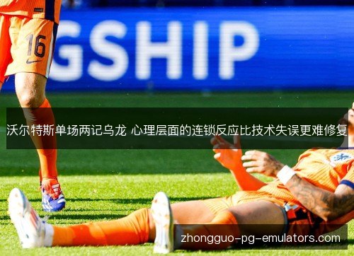 沃尔特斯单场两记乌龙 心理层面的连锁反应比技术失误更难修复 沃尔特斯单场两记乌龙 心理层面的连锁反应比技术失误更难修复